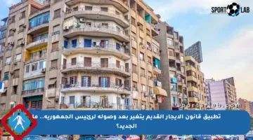 تطبيق قانون الإيجار القديم يتغير بعد وصوله لرئيس الجمهورية.. ما الجديد؟